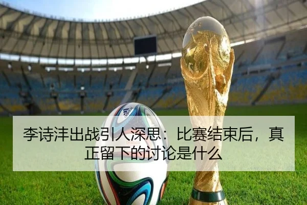 李诗沣出战引人深思：比赛结束后，真正留下的讨论是什么